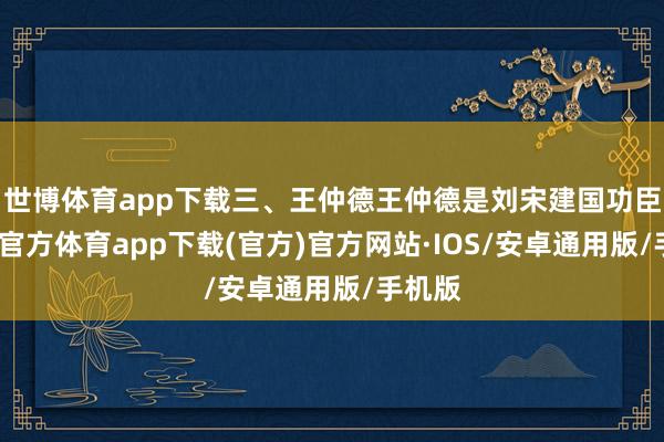 世博体育app下载三、王仲德王仲德是刘宋建国功臣-世博官方体育app下载(官方)官方网站·IOS/安卓通用版/手机版
