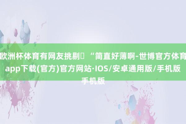 欧洲杯体育有网友挑剔 “简直好薄啊-世博官方体育app下载(官方)官方网站·IOS/安卓通用版/手机版