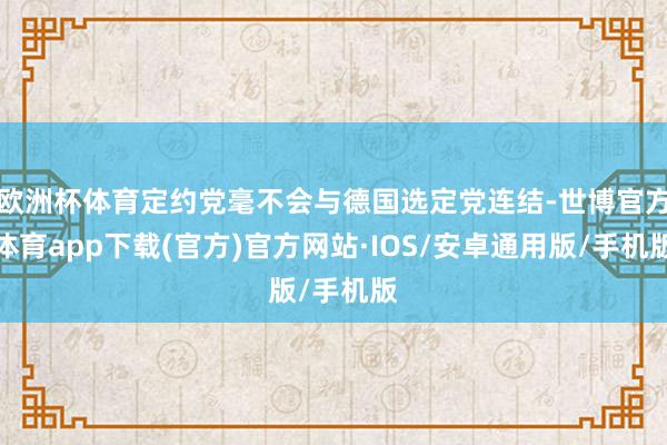 欧洲杯体育定约党毫不会与德国选定党连结-世博官方体育app下载(官方)官方网站·IOS/安卓通用版/手机版