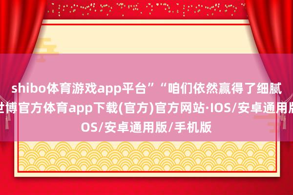 shibo体育游戏app平台”“咱们依然赢得了细腻的进展-世博官方体育app下载(官方)官方网站·IOS/安卓通用版/手机版