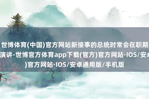 世博体育(中国)官方网站新接事的总统时常会在职期初期向国会发扮演讲-世博官方体育app下载(官方)官方网站·IOS/安卓通用版/手机版