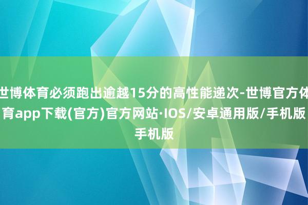 世博体育必须跑出逾越15分的高性能递次-世博官方体育app下载(官方)官方网站·IOS/安卓通用版/手机版