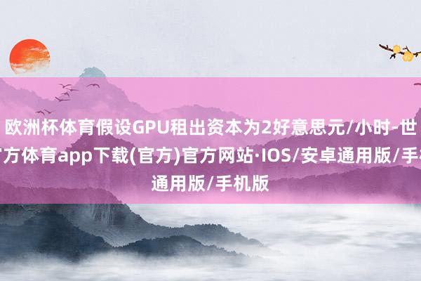欧洲杯体育假设GPU租出资本为2好意思元/小时-世博官方体育app下载(官方)官方网站·IOS/安卓通用版/手机版