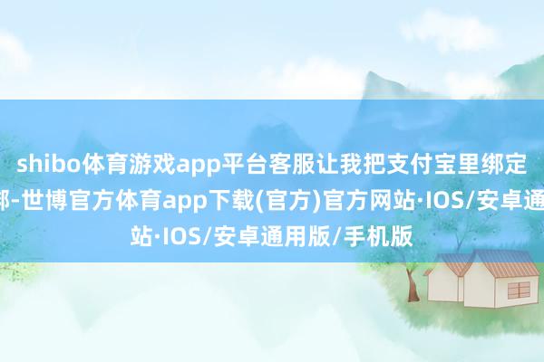shibo体育游戏app平台客服让我把支付宝里绑定的银行卡解绑-世博官方体育app下载(官方)官方网站·IOS/安卓通用版/手机版