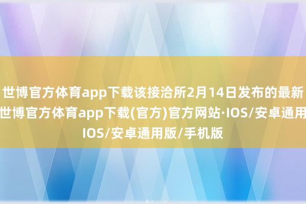 世博官方体育app下载该接洽所2月14日发布的最新酬报显现-世博官方体育app下载(官方)官方网站·IOS/安卓通用版/手机版