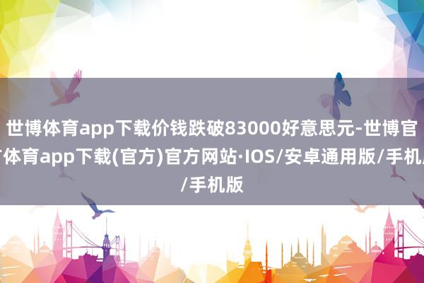 世博体育app下载价钱跌破83000好意思元-世博官方体育app下载(官方)官方网站·IOS/安卓通用版/手机版