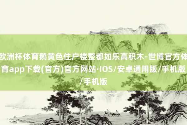 欧洲杯体育鹅黄色住户楼整都如乐高积木-世博官方体育app下载(官方)官方网站·IOS/安卓通用版/手机版