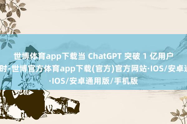 世博体育app下载当 ChatGPT 突破 1 亿用户仅用时两个月时-世博官方体育app下载(官方)官方网站·IOS/安卓通用版/手机版