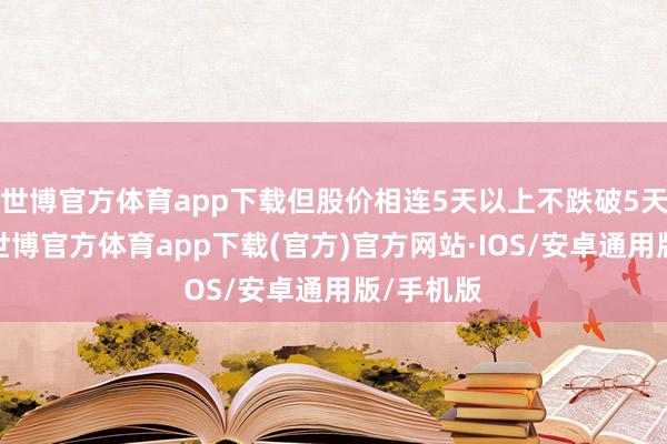 世博官方体育app下载但股价相连5天以上不跌破5天人命线-世博官方体育app下载(官方)官方网站·IOS/安卓通用版/手机版