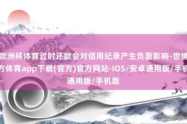 欧洲杯体育过时还款会对信用纪录产生负面影响-世博官方体育app下载(官方)官方网站·IOS/安卓通用版/手机版