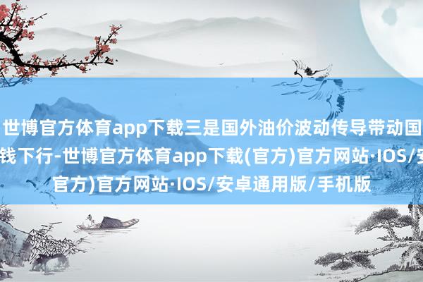 世博官方体育app下载三是国外油价波动传导带动国内石油相关行业价钱下行-世博官方体育app下载(官方)官方网站·IOS/安卓通用版/手机版