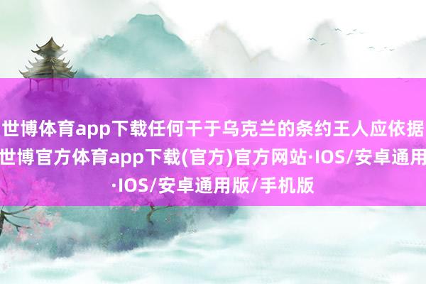 世博体育app下载任何干于乌克兰的条约王人应依据俄方条款-世博官方体育app下载(官方)官方网站·IOS/安卓通用版/手机版