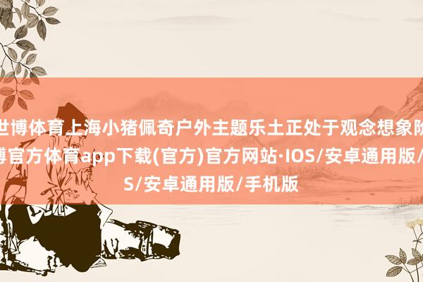 世博体育上海小猪佩奇户外主题乐土正处于观念想象阶段-世博官方体育app下载(官方)官方网站·IOS/安卓通用版/手机版