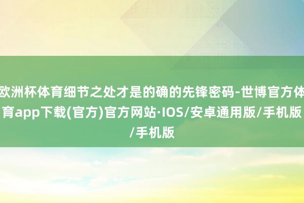 欧洲杯体育细节之处才是的确的先锋密码-世博官方体育app下载(官方)官方网站·IOS/安卓通用版/手机版