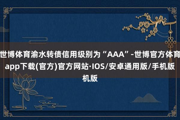 世博体育渝水转债信用级别为“AAA”-世博官方体育app下载(官方)官方网站·IOS/安卓通用版/手机版