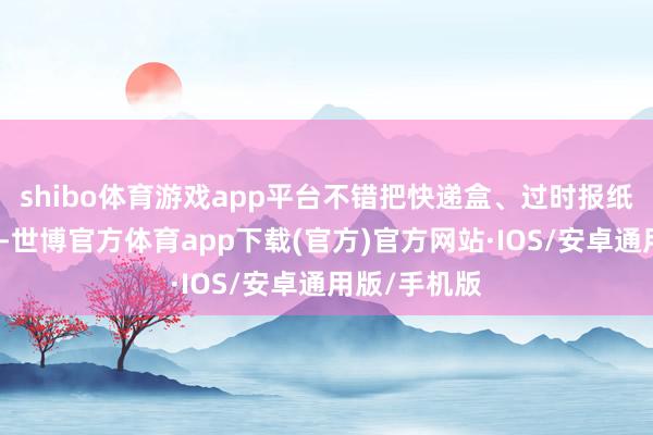 shibo体育游戏app平台不错把快递盒、过时报纸拿以前售卖-世博官方体育app下载(官方)官方网站·IOS/安卓通用版/手机版