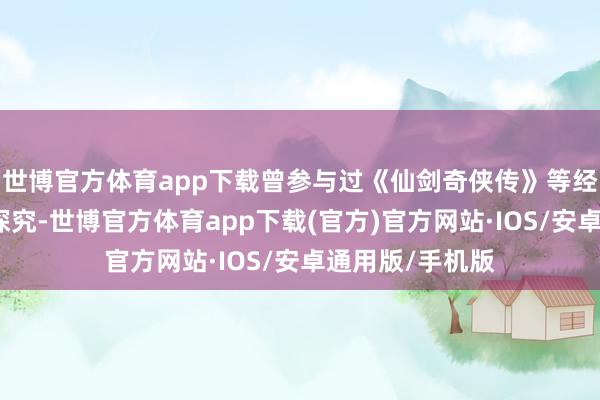 世博官方体育app下载曾参与过《仙剑奇侠传》等经典作品的服化探究-世博官方体育app下载(官方)官方网站·IOS/安卓通用版/手机版