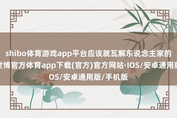 shibo体育游戏app平台应该就瓦解东说念主家的态度了-世博官方体育app下载(官方)官方网站·IOS/安卓通用版/手机版
