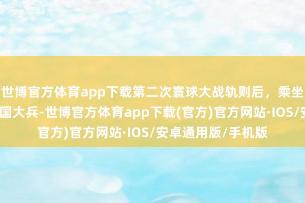世博官方体育app下载第二次寰球大战轨则后，乘坐战舰回家的好意思国大兵-世博官方体育app下载(官方)官方网站·IOS/安卓通用版/手机版