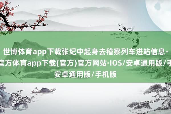 世博体育app下载张纪中起身去稽察列车进站信息-世博官方体育app下载(官方)官方网站·IOS/安卓通用版/手机版