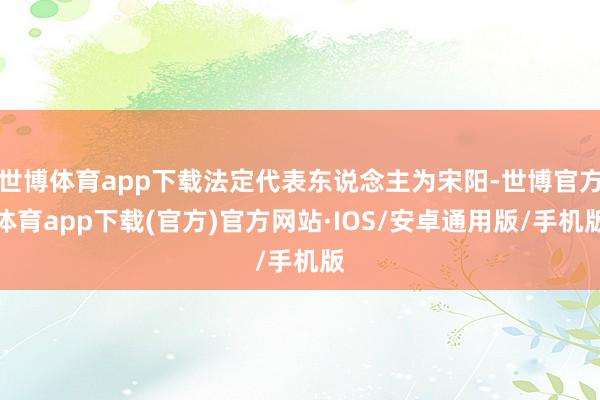 世博体育app下载法定代表东说念主为宋阳-世博官方体育app下载(官方)官方网站·IOS/安卓通用版/手机版