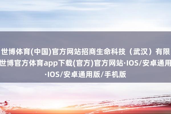 世博体育(中国)官方网站招商生命科技（武汉）有限公司建树-世博官方体育app下载(官方)官方网站·IOS/安卓通用版/手机版