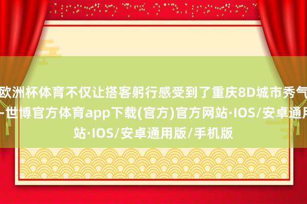 欧洲杯体育不仅让搭客躬行感受到了重庆8D城市秀气夜景的魔力-世博官方体育app下载(官方)官方网站·IOS/安卓通用版/手机版