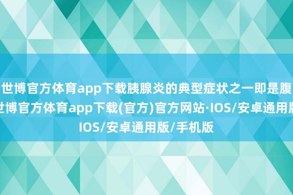 世博官方体育app下载胰腺炎的典型症状之一即是腹部萧条-世博官方体育app下载(官方)官方网站·IOS/安卓通用版/手机版