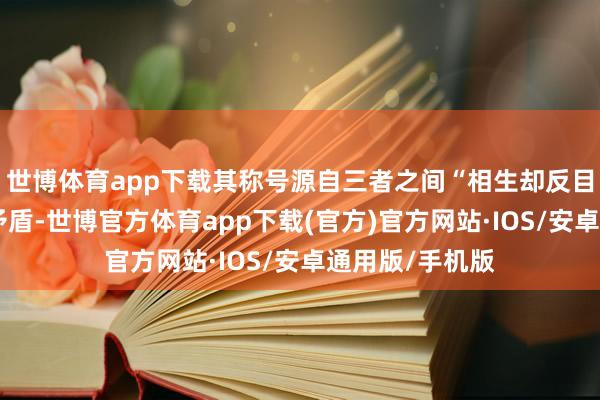 世博体育app下载其称号源自三者之间“相生却反目失和”的轮回矛盾-世博官方体育app下载(官方)官方网站·IOS/安卓通用版/手机版
