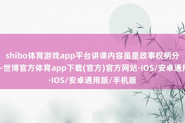 shibo体育游戏app平台讲课内容虽是政事权柄分派的不对等-世博官方体育app下载(官方)官方网站·IOS/安卓通用版/手机版