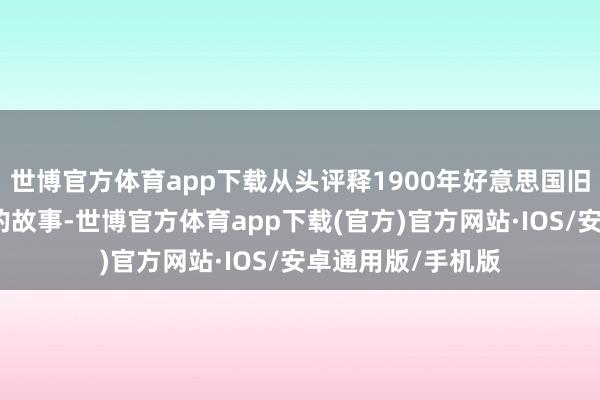 世博官方体育app下载从头评释1900年好意思国旧金山唐东谈主街的故事-世博官方体育app下载(官方)官方网站·IOS/安卓通用版/手机版