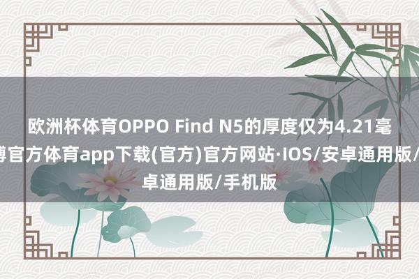 欧洲杯体育OPPO Find N5的厚度仅为4.21毫米-世博官方体育app下载(官方)官方网站·IOS/安卓通用版/手机版