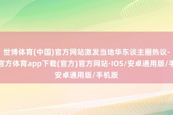 世博体育(中国)官方网站激发当地华东谈主圈热议-世博官方体育app下载(官方)官方网站·IOS/安卓通用版/手机版