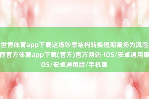 世博体育app下载这场钞票结构转换短期阐扬为风险重估-世博官方体育app下载(官方)官方网站·IOS/安卓通用版/手机版