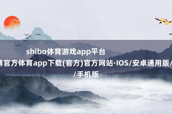 shibo体育游戏app平台                        -世博官方体育app下载(官方)官方网站·IOS/安卓通用版/手机版