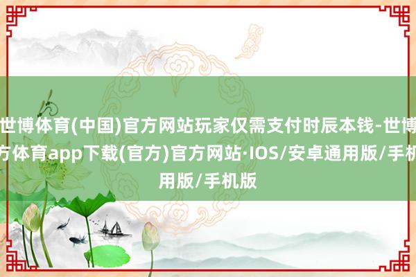 世博体育(中国)官方网站玩家仅需支付时辰本钱-世博官方体育app下载(官方)官方网站·IOS/安卓通用版/手机版