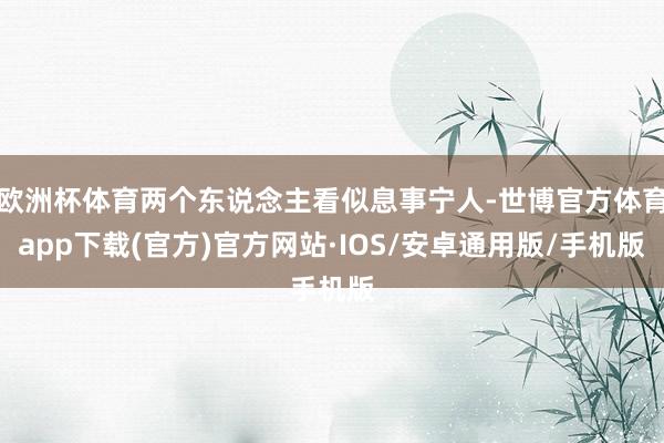 欧洲杯体育两个东说念主看似息事宁人-世博官方体育app下载(官方)官方网站·IOS/安卓通用版/手机版