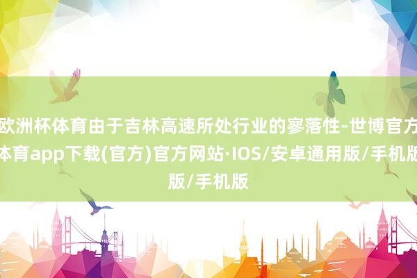欧洲杯体育由于吉林高速所处行业的寥落性-世博官方体育app下载(官方)官方网站·IOS/安卓通用版/手机版