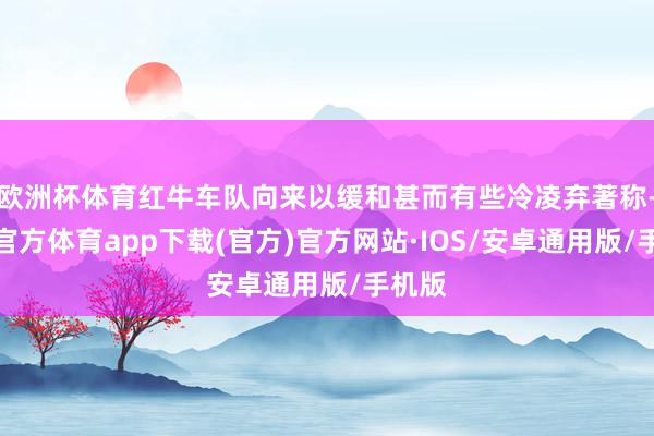 欧洲杯体育红牛车队向来以缓和甚而有些冷凌弃著称-世博官方体育app下载(官方)官方网站·IOS/安卓通用版/手机版