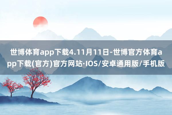 世博体育app下载　　4.11月11日-世博官方体育app下载(官方)官方网站·IOS/安卓通用版/手机版