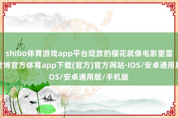shibo体育游戏app平台绽放的樱花就像电影里雷同漂后-世博官方体育app下载(官方)官方网站·IOS/安卓通用版/手机版