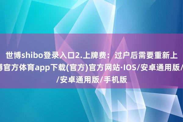 世博shibo登录入口2.上牌费:过户后需要重新上牌-世博官方体育app下载(官方)官方网站·IOS/安卓通用版/手机版