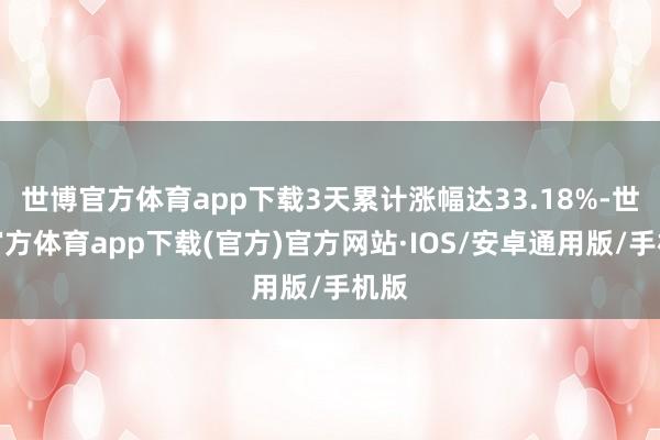 世博官方体育app下载3天累计涨幅达33.18%-世博官方体育app下载(官方)官方网站·IOS/安卓通用版/手机版