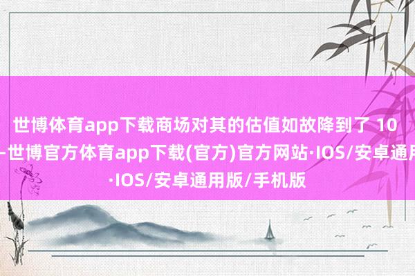 世博体育app下载商场对其的估值如故降到了 10 亿好意思元-世博官方体育app下载(官方)官方网站·IOS/安卓通用版/手机版