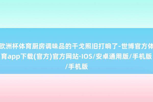欧洲杯体育厨房调味品的干戈照旧打响了-世博官方体育app下载(官方)官方网站·IOS/安卓通用版/手机版