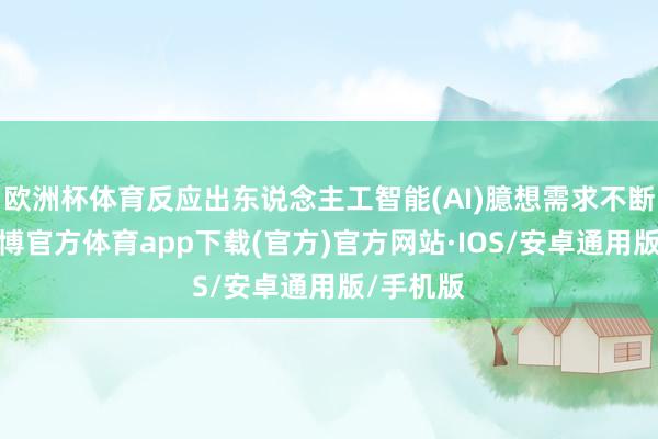 欧洲杯体育反应出东说念主工智能(AI)臆想需求不断扩大-世博官方体育app下载(官方)官方网站·IOS/安卓通用版/手机版
