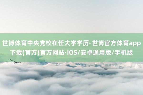 世博体育中央党校在任大学学历-世博官方体育app下载(官方)官方网站·IOS/安卓通用版/手机版