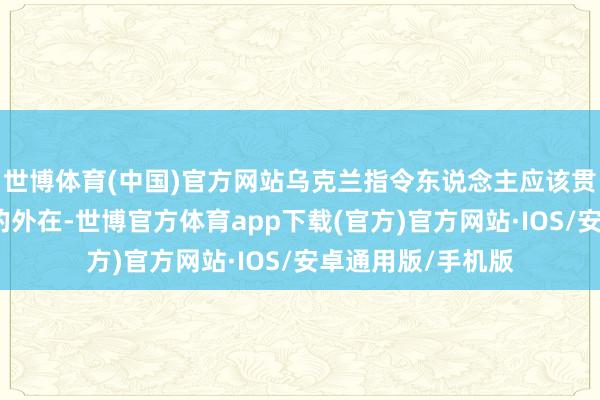 世博体育(中国)官方网站乌克兰指令东说念主应该贯注他的举止和他的外在-世博官方体育app下载(官方)官方网站·IOS/安卓通用版/手机版
