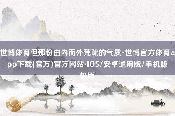世博体育但那份由内而外荒疏的气质-世博官方体育app下载(官方)官方网站·IOS/安卓通用版/手机版