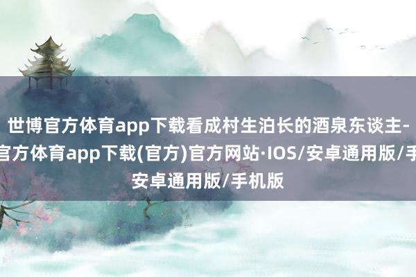 世博官方体育app下载看成村生泊长的酒泉东谈主-世博官方体育app下载(官方)官方网站·IOS/安卓通用版/手机版